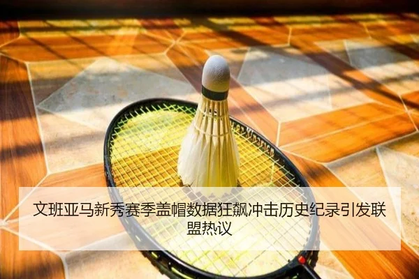 文班亚马新秀赛季盖帽数据狂飙冲击历史纪录引发联盟热议