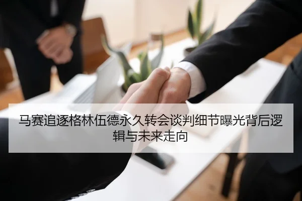 马赛追逐格林伍德永久转会谈判细节曝光背后逻辑与未来走向