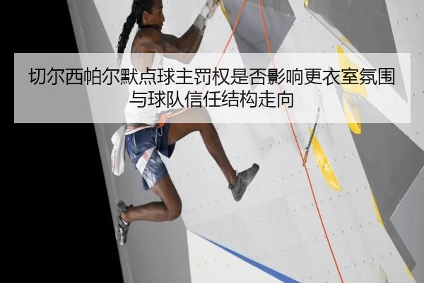 切尔西帕尔默点球主罚权是否影响更衣室氛围与球队信任结构走向